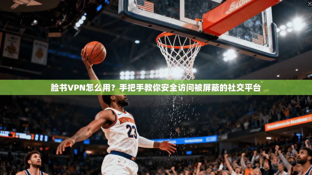 脸书VPN怎么用？手把手教你安全访问被屏蔽的社交平台
