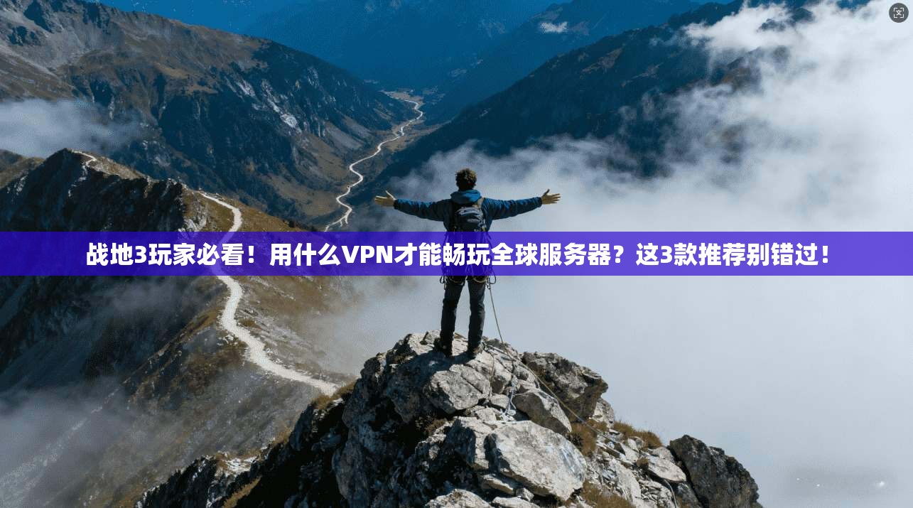 战地3玩家必看！用什么VPN才能畅玩全球服务器？这3款推荐别错过！