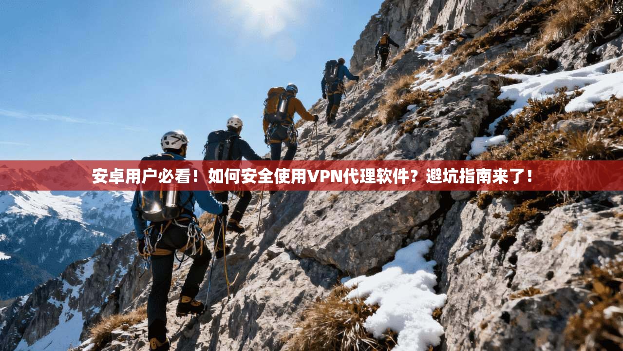 安卓用户必看！如何安全使用VPN代理软件？避坑指南来了！