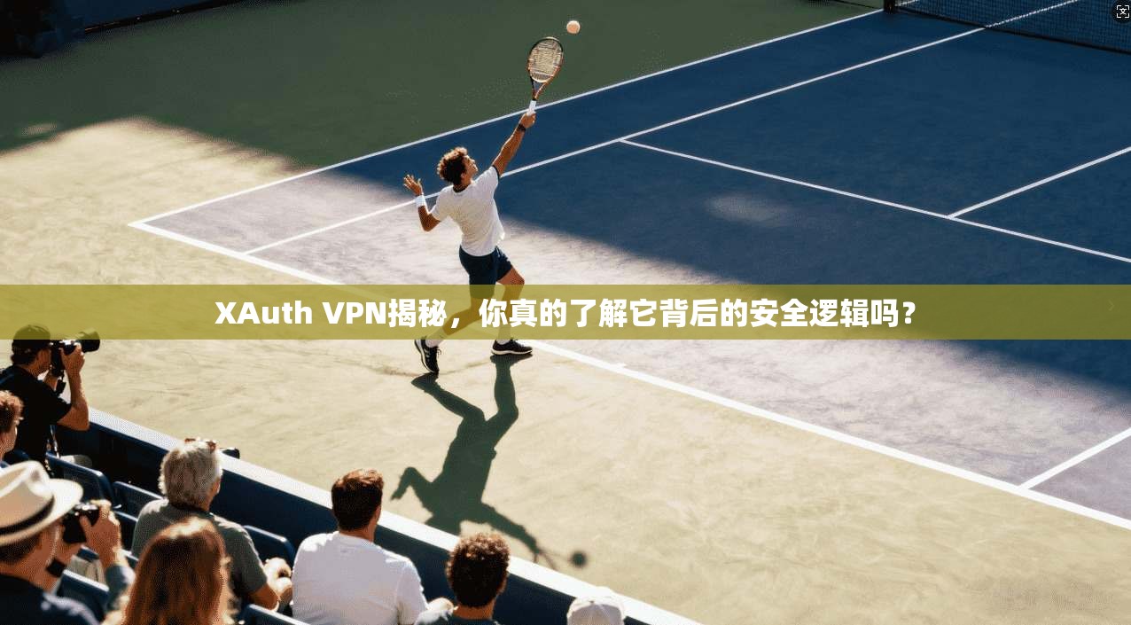 XAuth VPN揭秘，你真的了解它背后的安全逻辑吗？