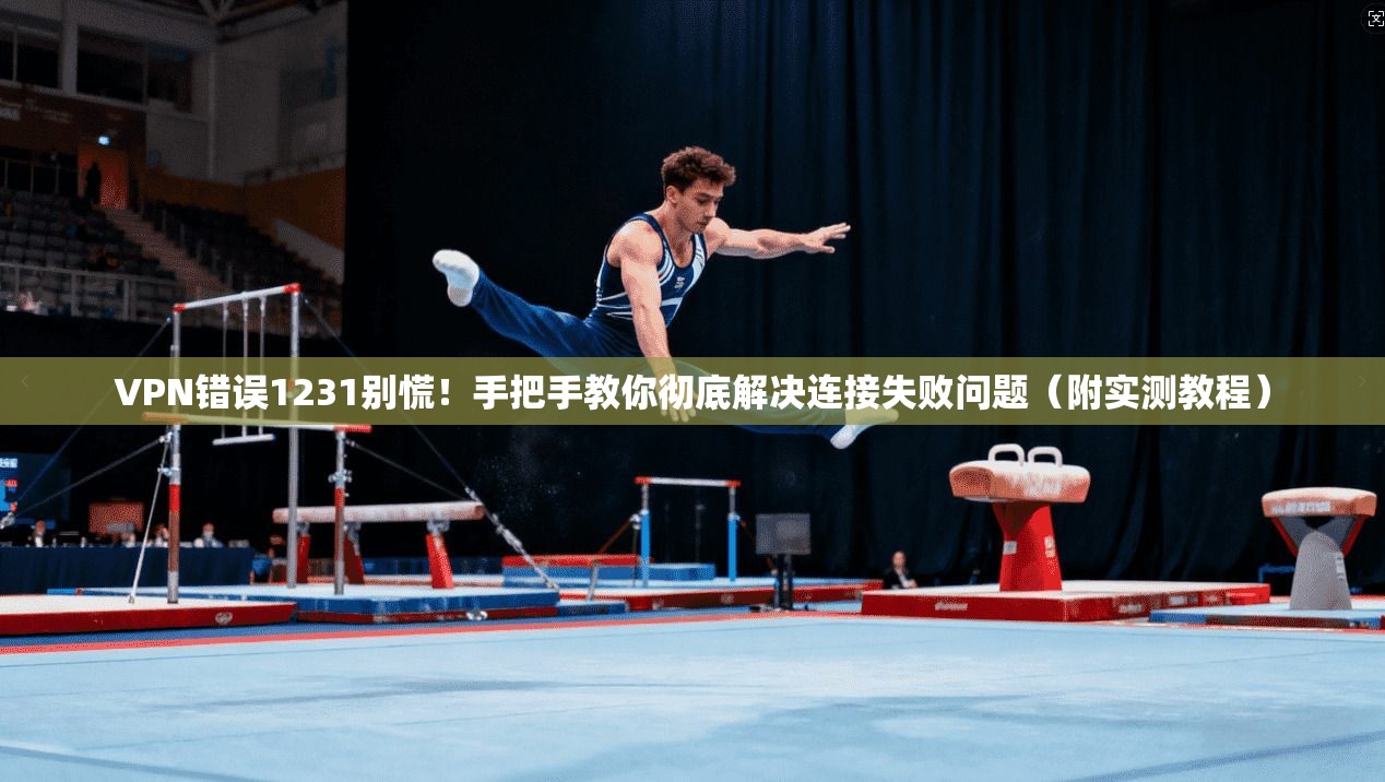 VPN错误1231别慌！手把手教你彻底解决连接失败问题（附实测教程）