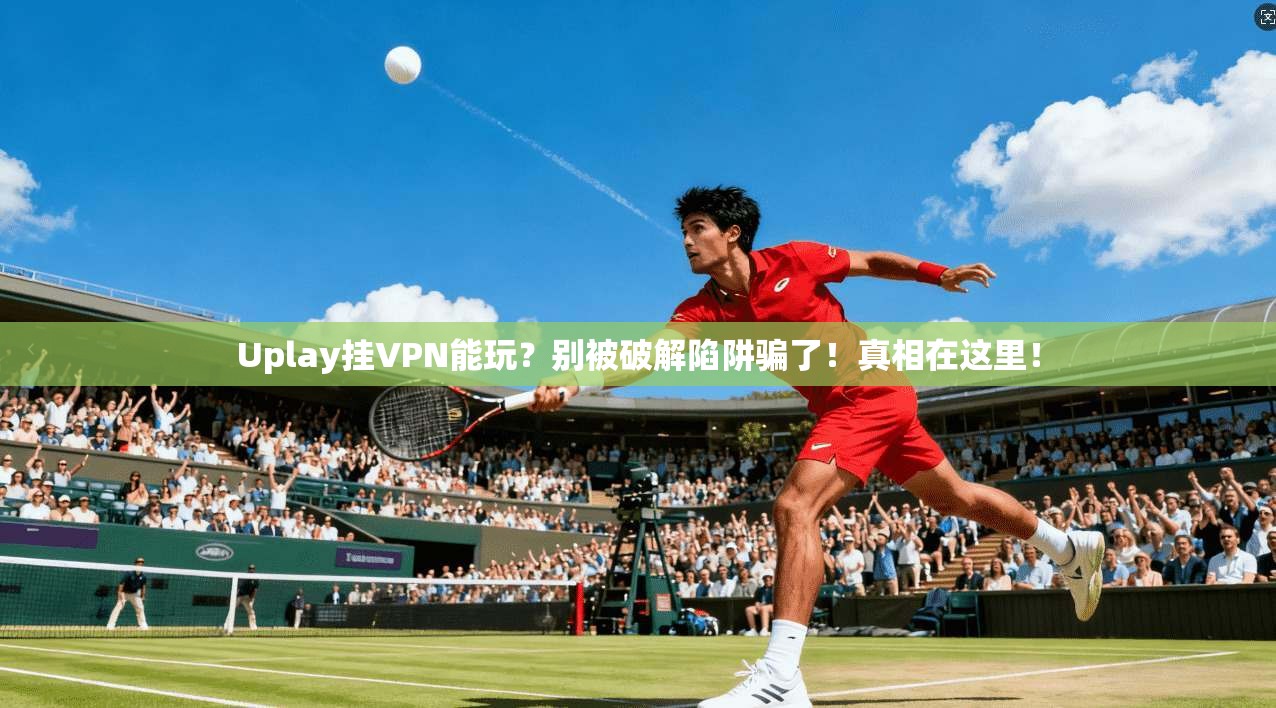 Uplay挂VPN能玩？别被破解陷阱骗了！真相在这里！
