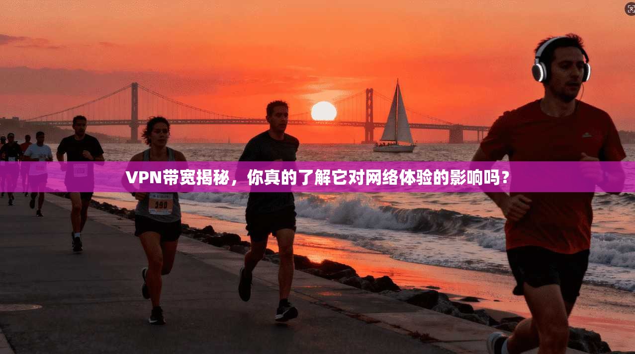 VPN带宽揭秘，你真的了解它对网络体验的影响吗？