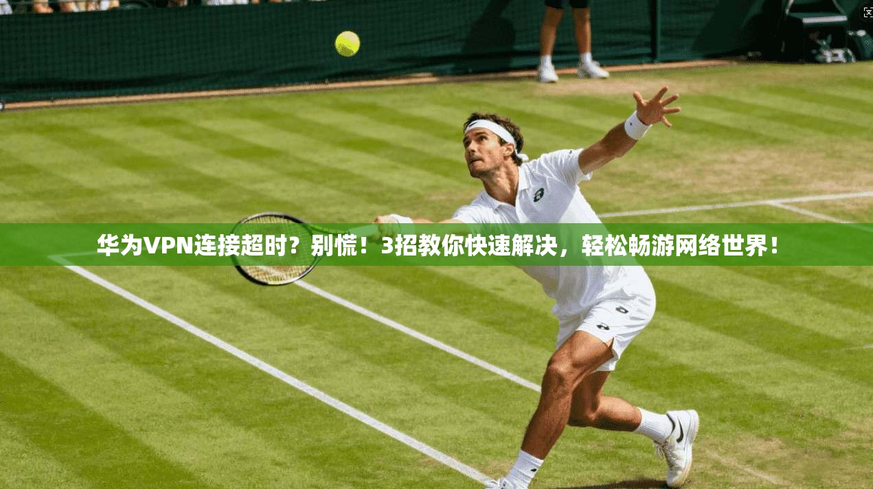 华为VPN连接超时？别慌！3招教你快速解决，轻松畅游网络世界！