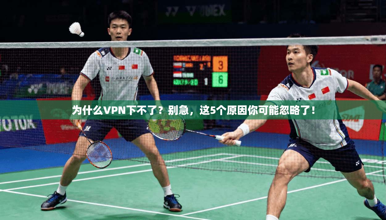 为什么VPN下不了？别急，这5个原因你可能忽略了！