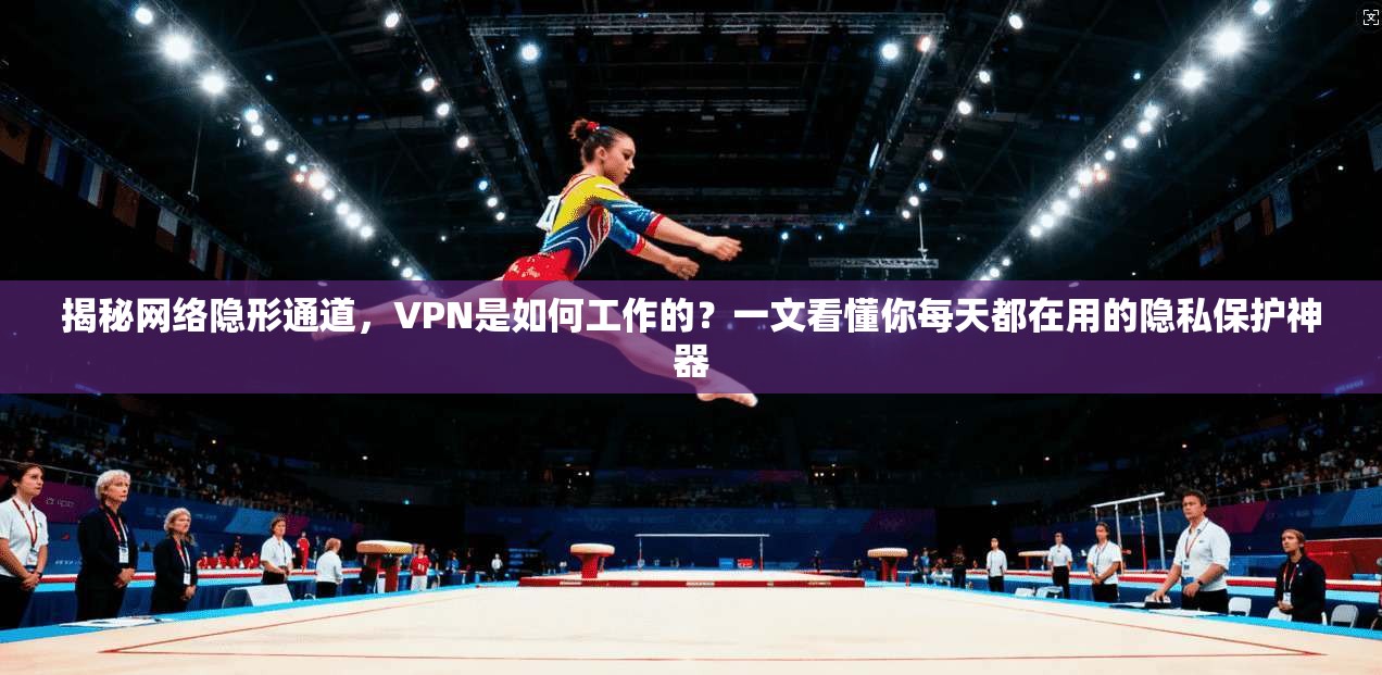 揭秘网络隐形通道，VPN是如何工作的？一文看懂你每天都在用的隐私保护神器