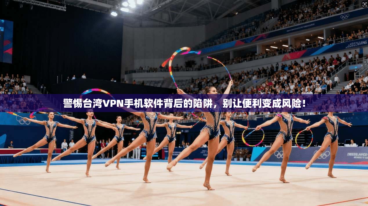 警惕台湾VPN手机软件背后的陷阱，别让便利变成风险！