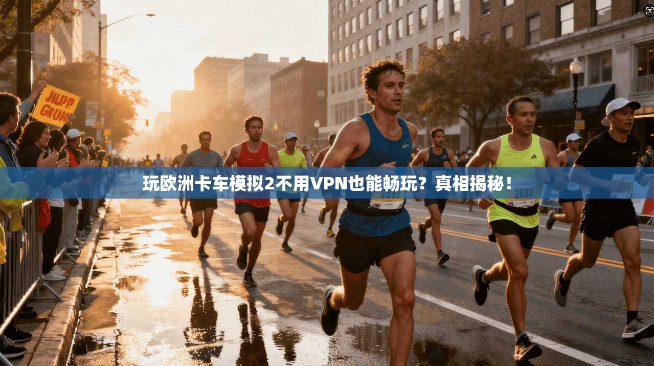 玩欧洲卡车模拟2不用VPN也能畅玩？真相揭秘！