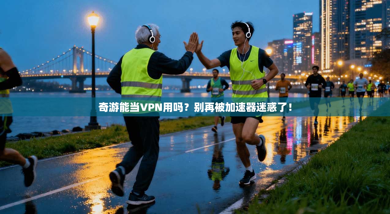 奇游能当VPN用吗？别再被加速器迷惑了！