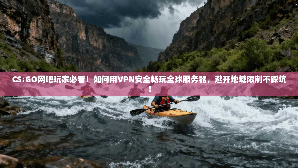 CS:GO网吧玩家必看！如何用VPN安全畅玩全球服务器，避开地域限制不踩坑！
