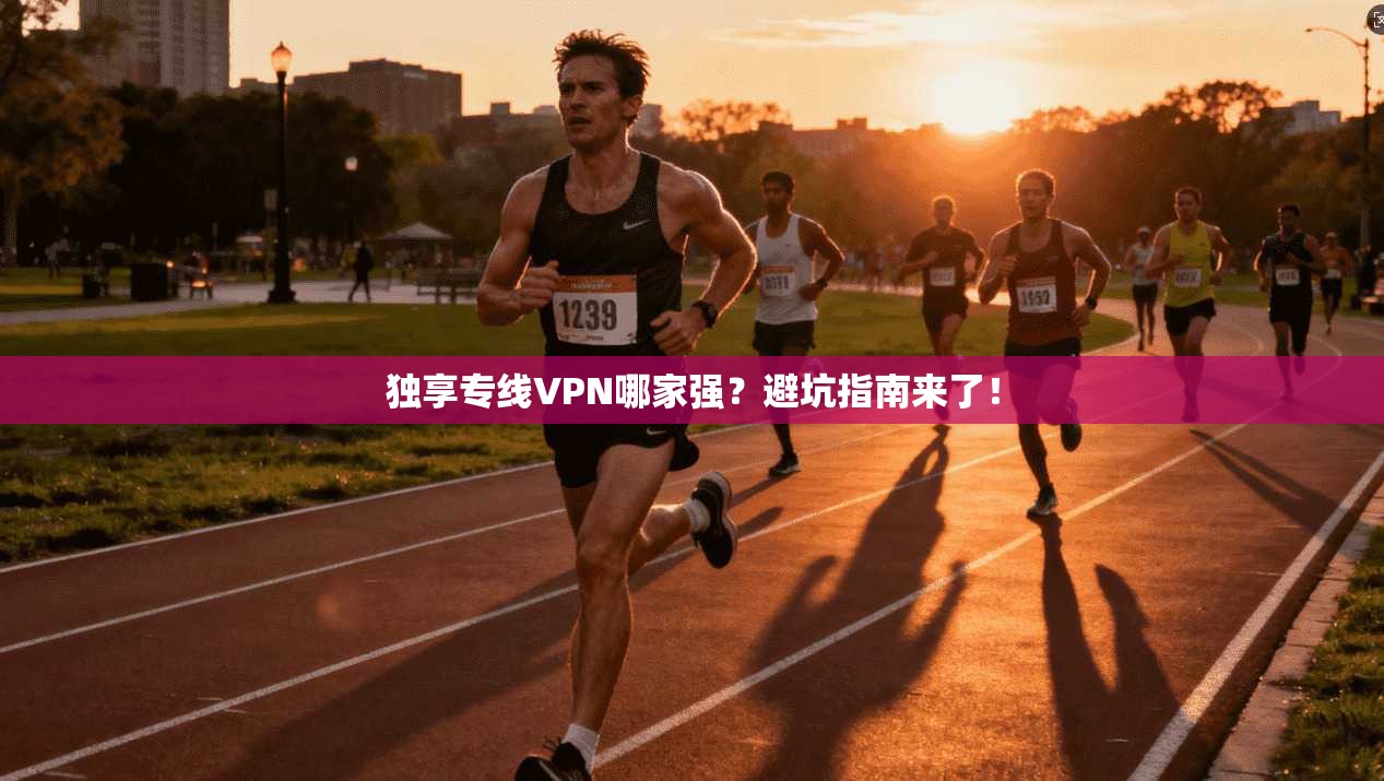 独享专线VPN哪家强？避坑指南来了！