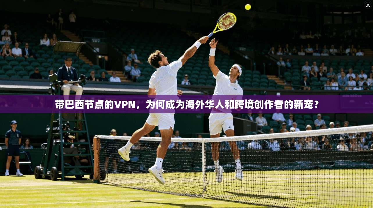 带巴西节点的VPN，为何成为海外华人和跨境创作者的新宠？