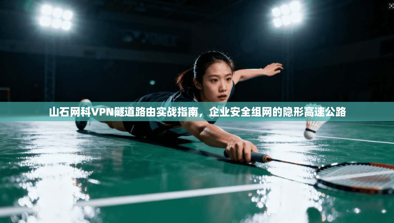 山石网科VPN隧道路由实战指南，企业安全组网的隐形高速公路