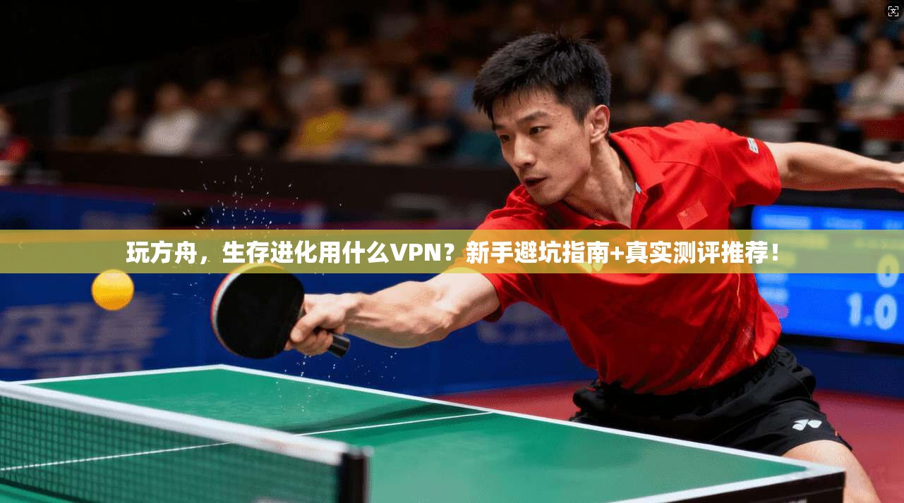 玩方舟，生存进化用什么VPN？新手避坑指南+真实测评推荐！