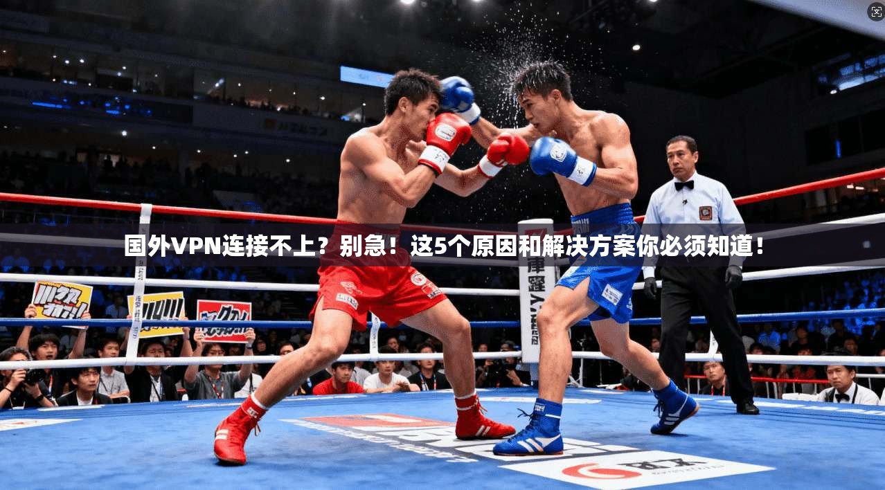国外VPN连接不上？别急！这5个原因和解决方案你必须知道！