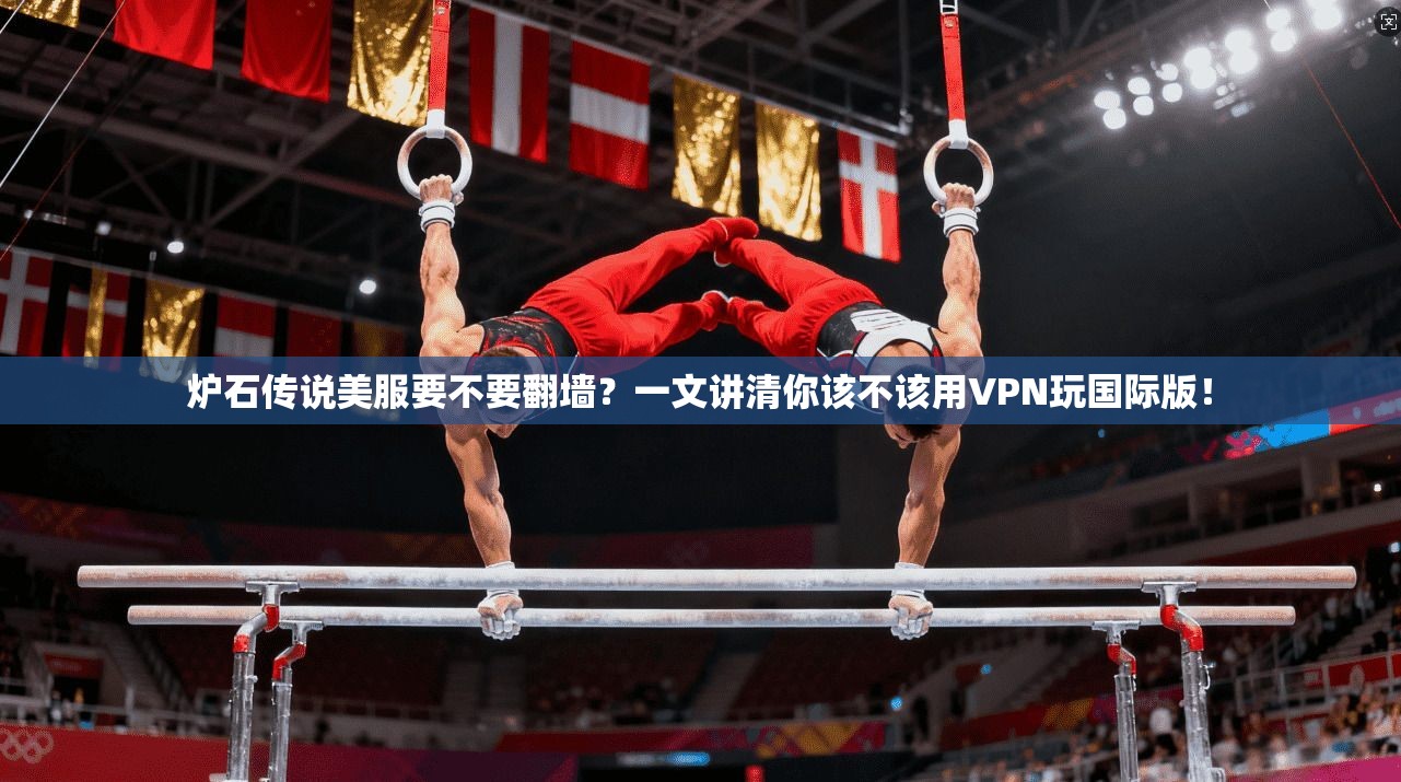 炉石传说美服要不要翻墙？一文讲清你该不该用VPN玩国际版！