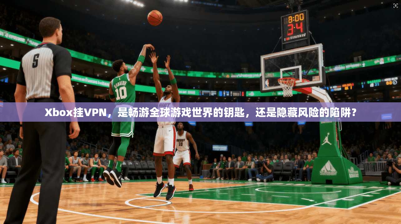 Xbox挂VPN，是畅游全球游戏世界的钥匙，还是隐藏风险的陷阱？