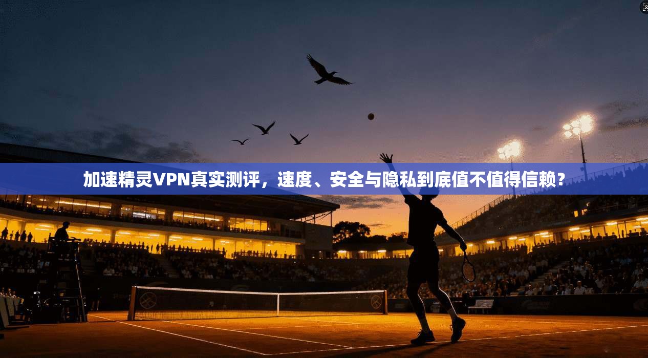 加速精灵VPN真实测评，速度、安全与隐私到底值不值得信赖？
