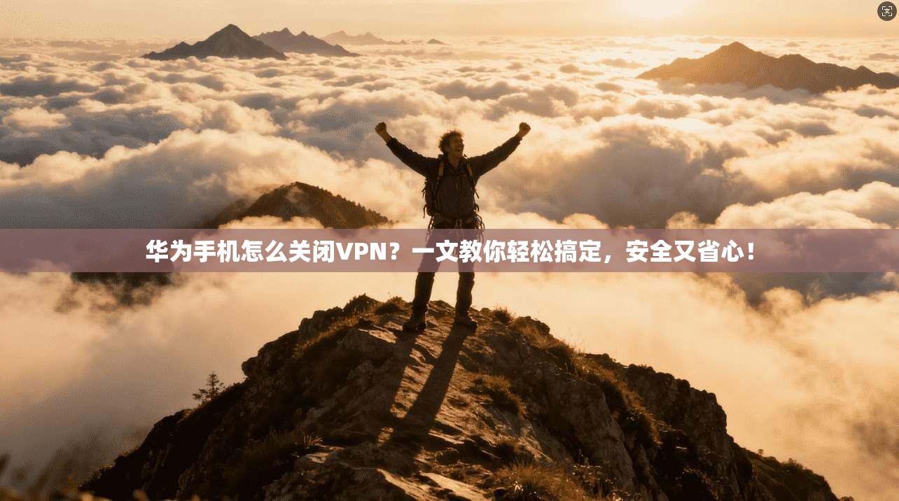 华为手机怎么关闭VPN？一文教你轻松搞定，安全又省心！