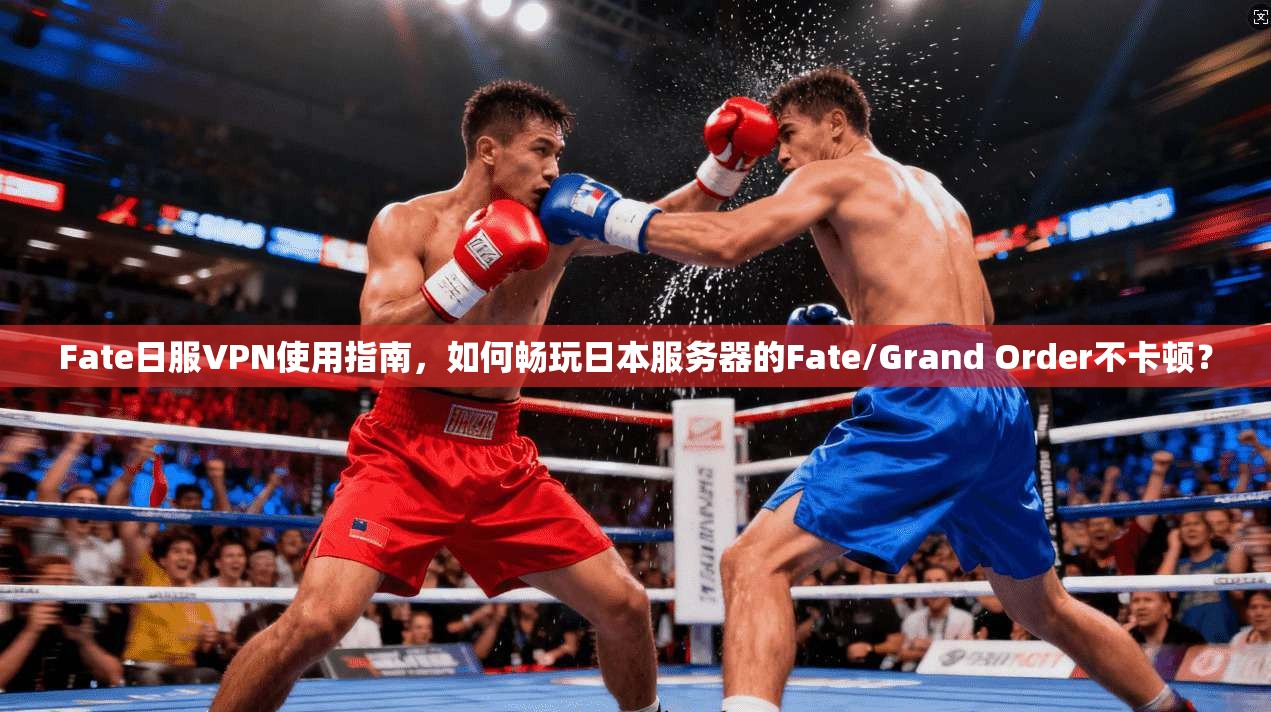 Fate日服VPN使用指南，如何畅玩日本服务器的Fate/Grand Order不卡顿？
