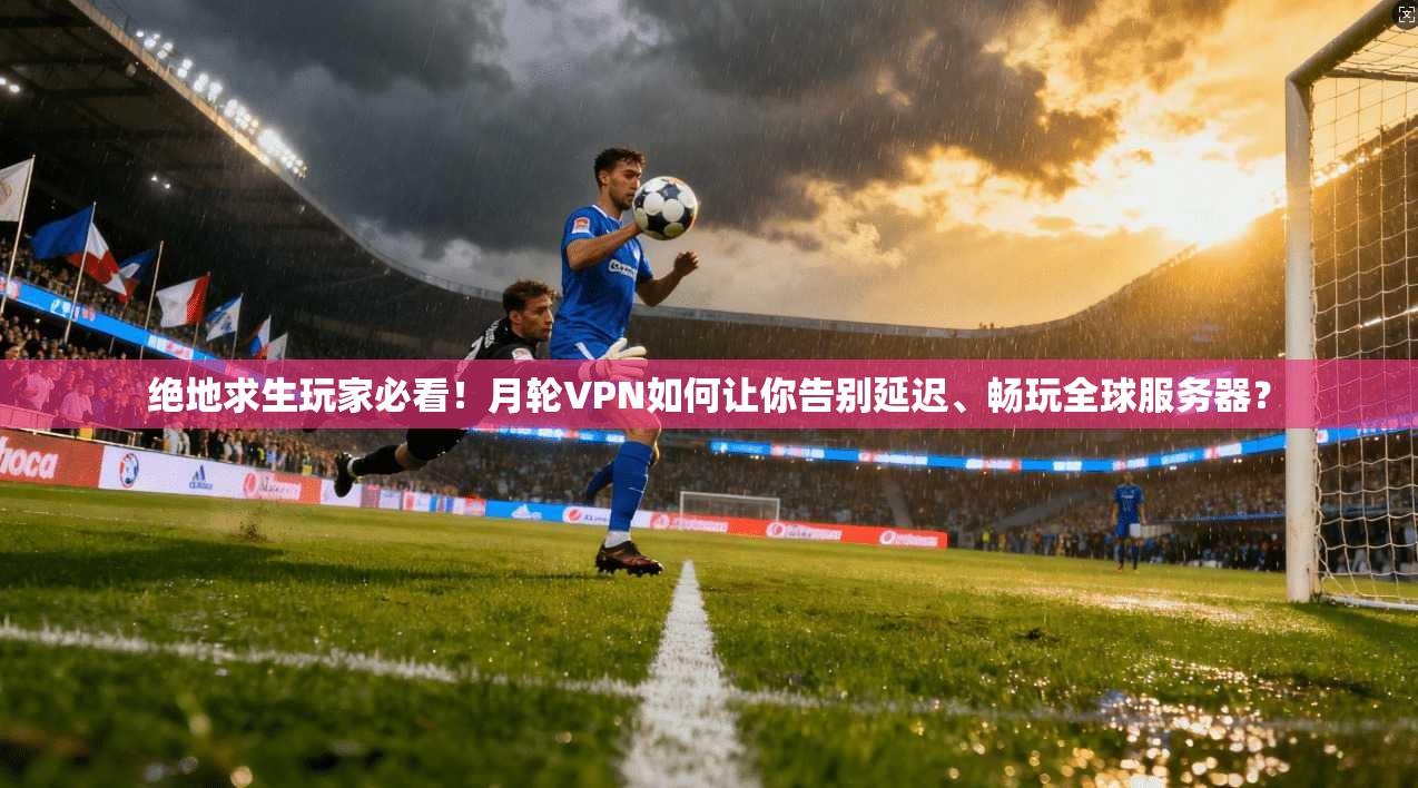 绝地求生玩家必看！月轮VPN如何让你告别延迟、畅玩全球服务器？
