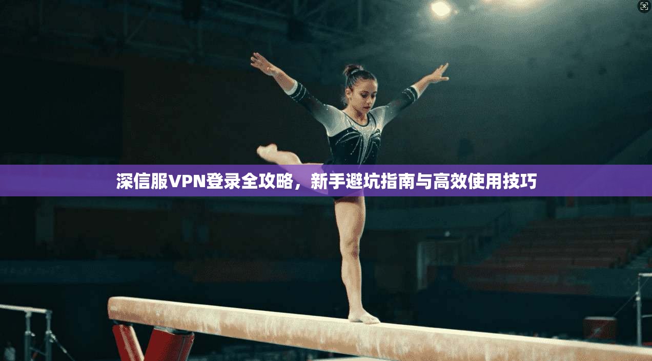 深信服VPN登录全攻略，新手避坑指南与高效使用技巧