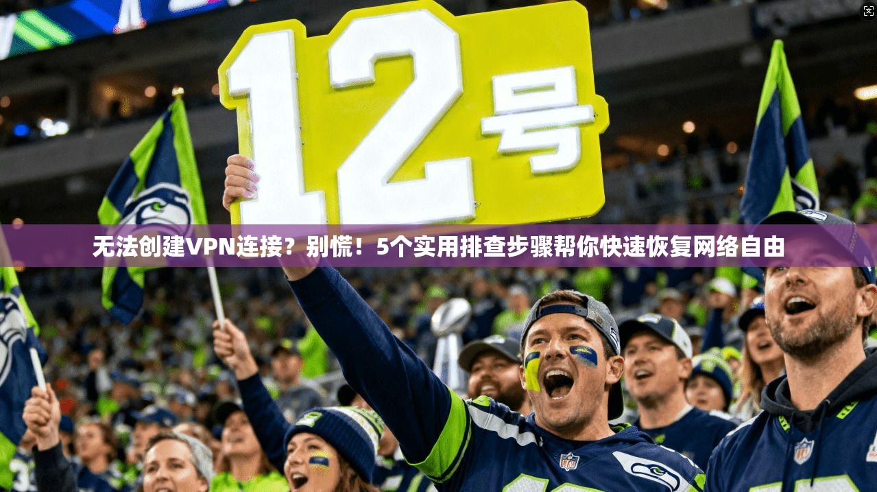 无法创建VPN连接？别慌！5个实用排查步骤帮你快速恢复网络自由