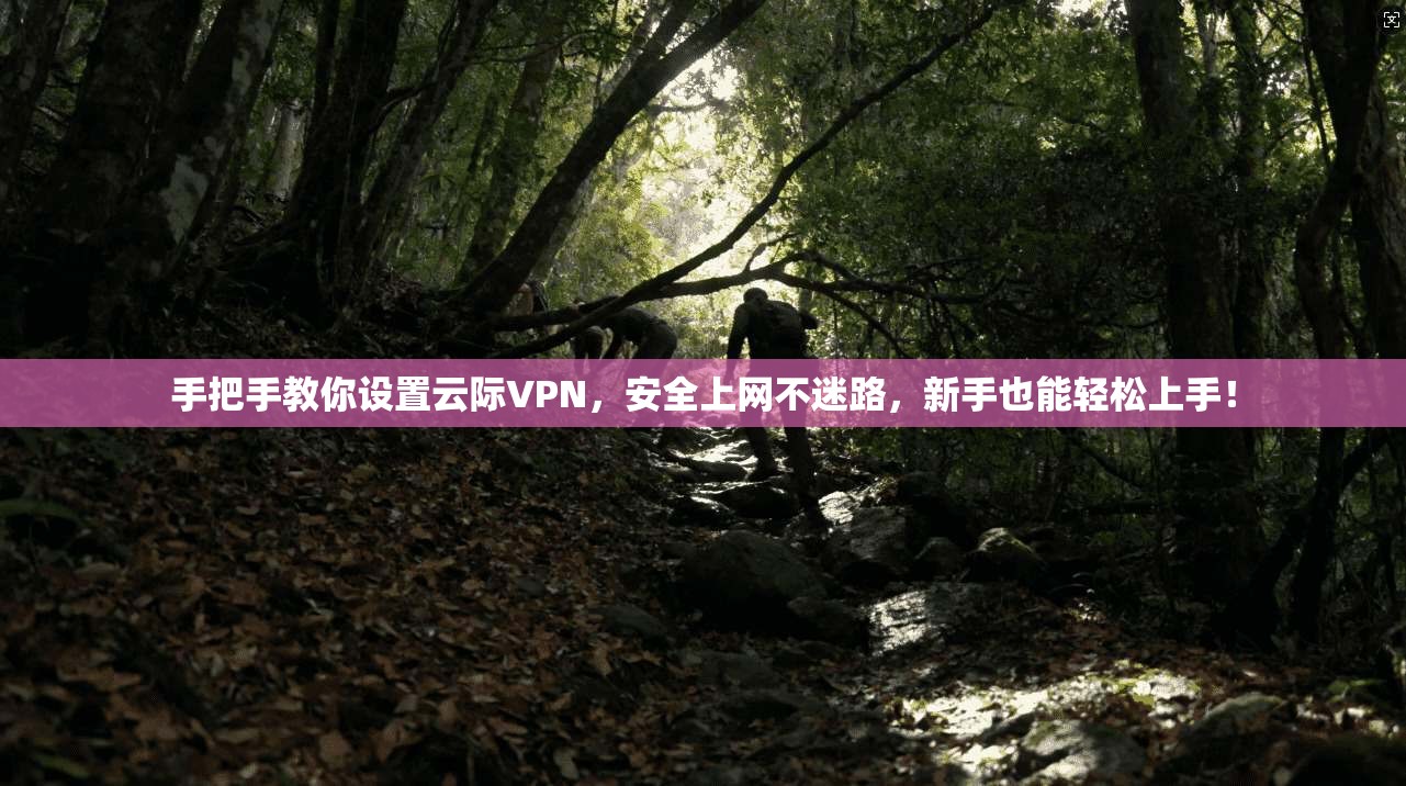 手把手教你设置云际VPN，安全上网不迷路，新手也能轻松上手！