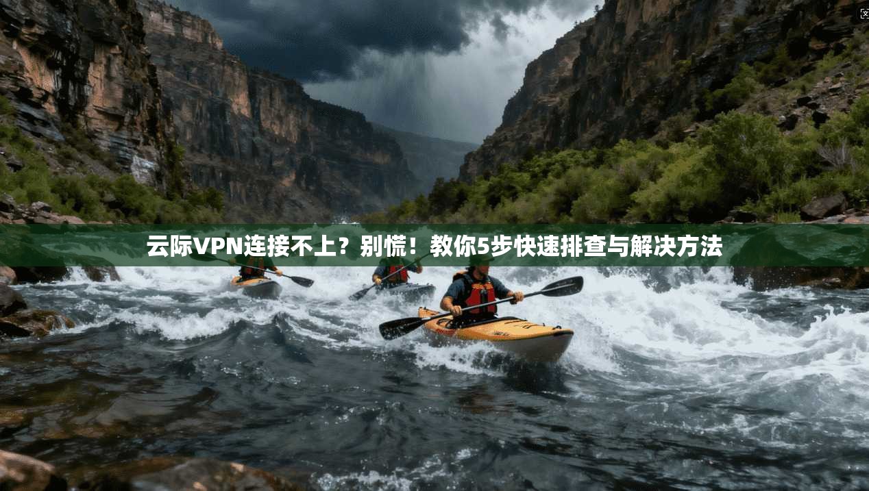 云际VPN连接不上？别慌！教你5步快速排查与解决方法