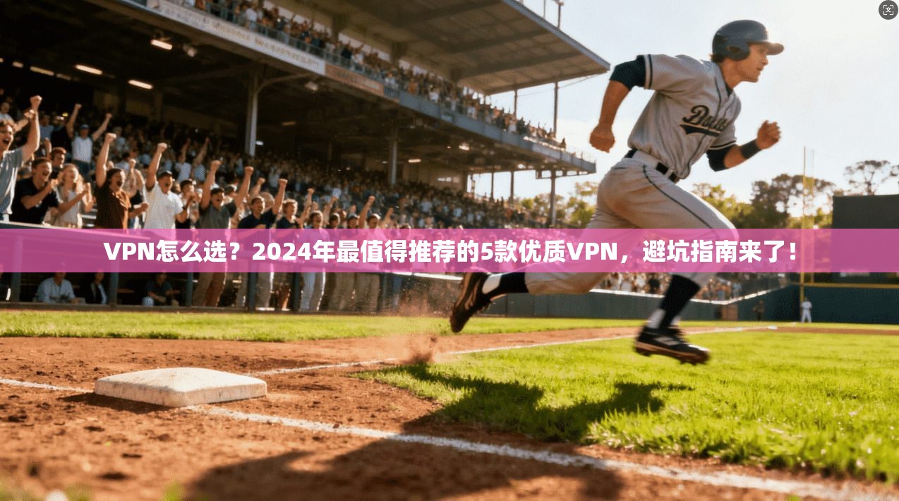 VPN怎么选？2024年最值得推荐的5款优质VPN，避坑指南来了！