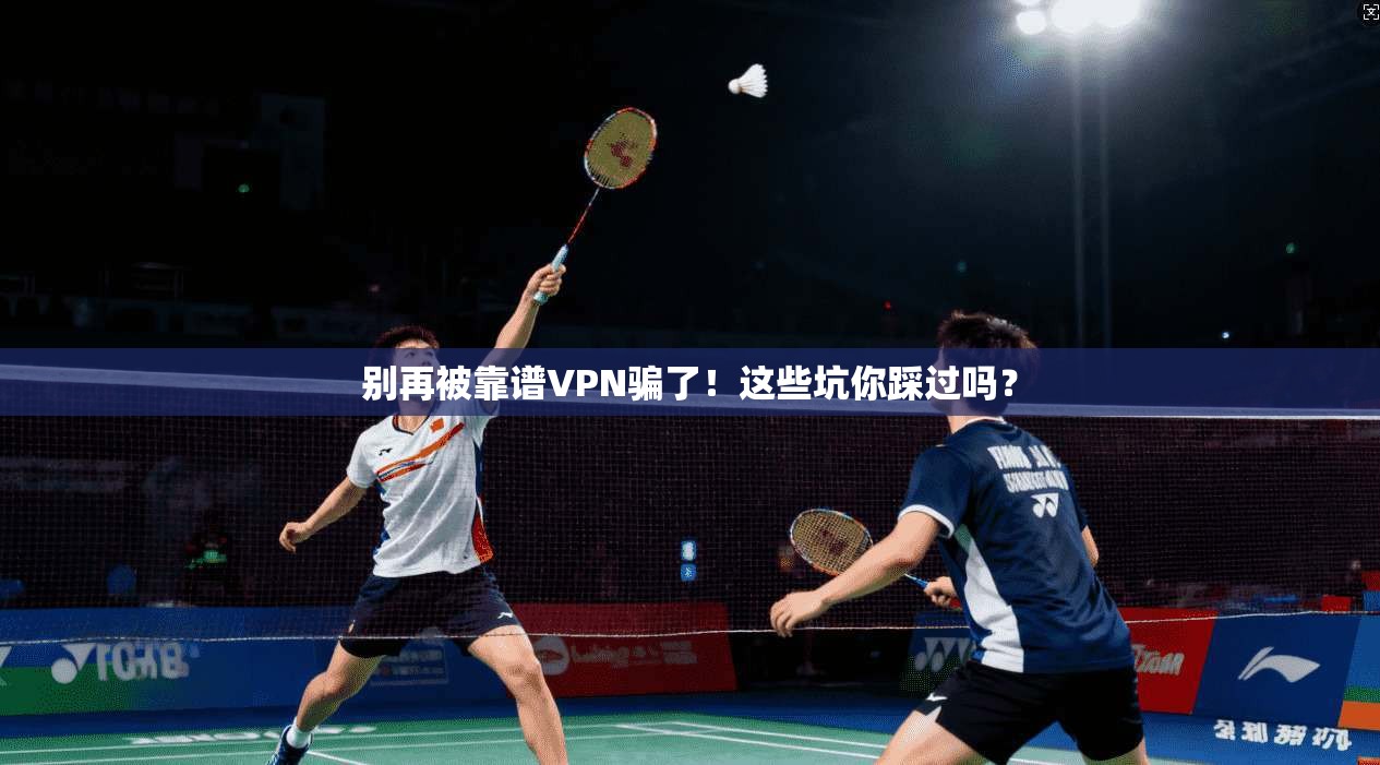 别再被靠谱VPN骗了！这些坑你踩过吗？