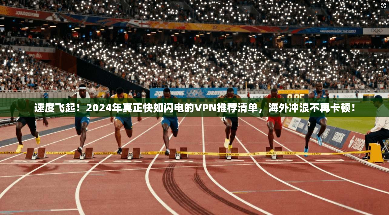 速度飞起！2024年真正快如闪电的VPN推荐清单，海外冲浪不再卡顿！