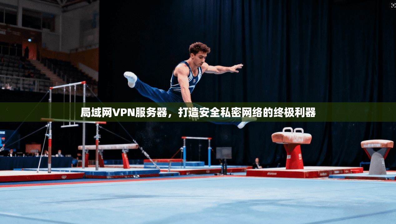 局域网VPN服务器，打造安全私密网络的终极利器