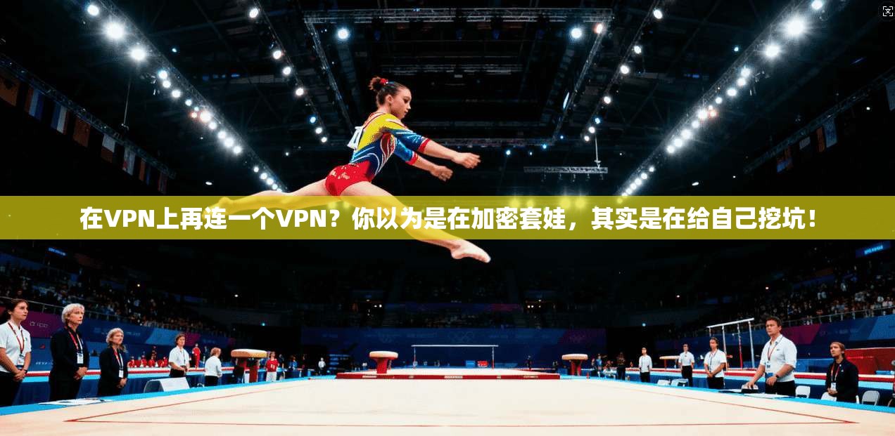 在VPN上再连一个VPN？你以为是在加密套娃，其实是在给自己挖坑！