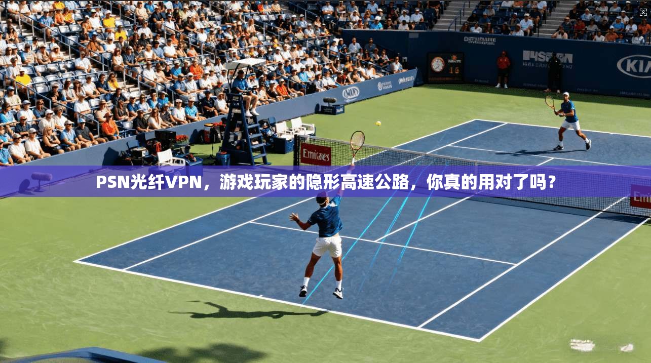PSN光纤VPN，游戏玩家的隐形高速公路，你真的用对了吗？