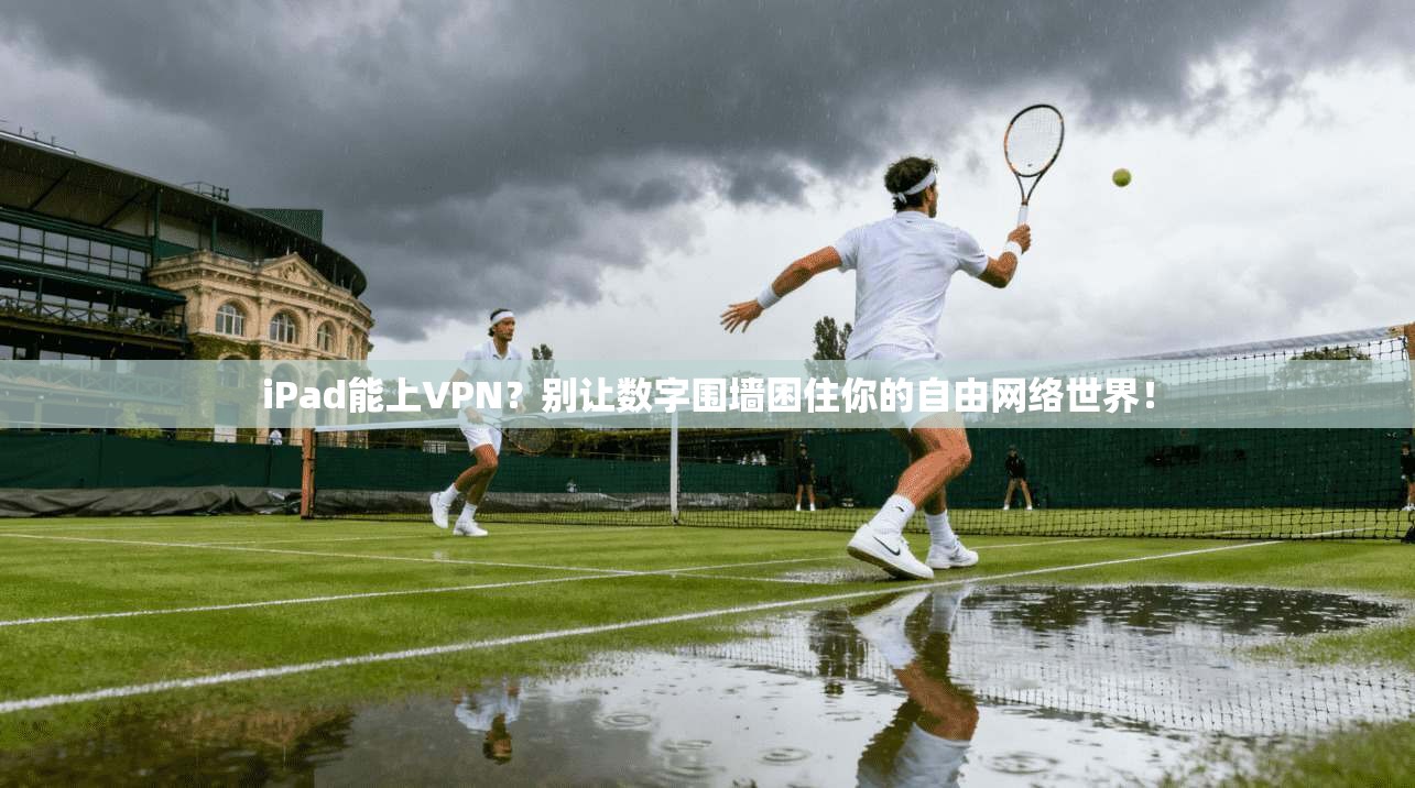 iPad能上VPN？别让数字围墙困住你的自由网络世界！