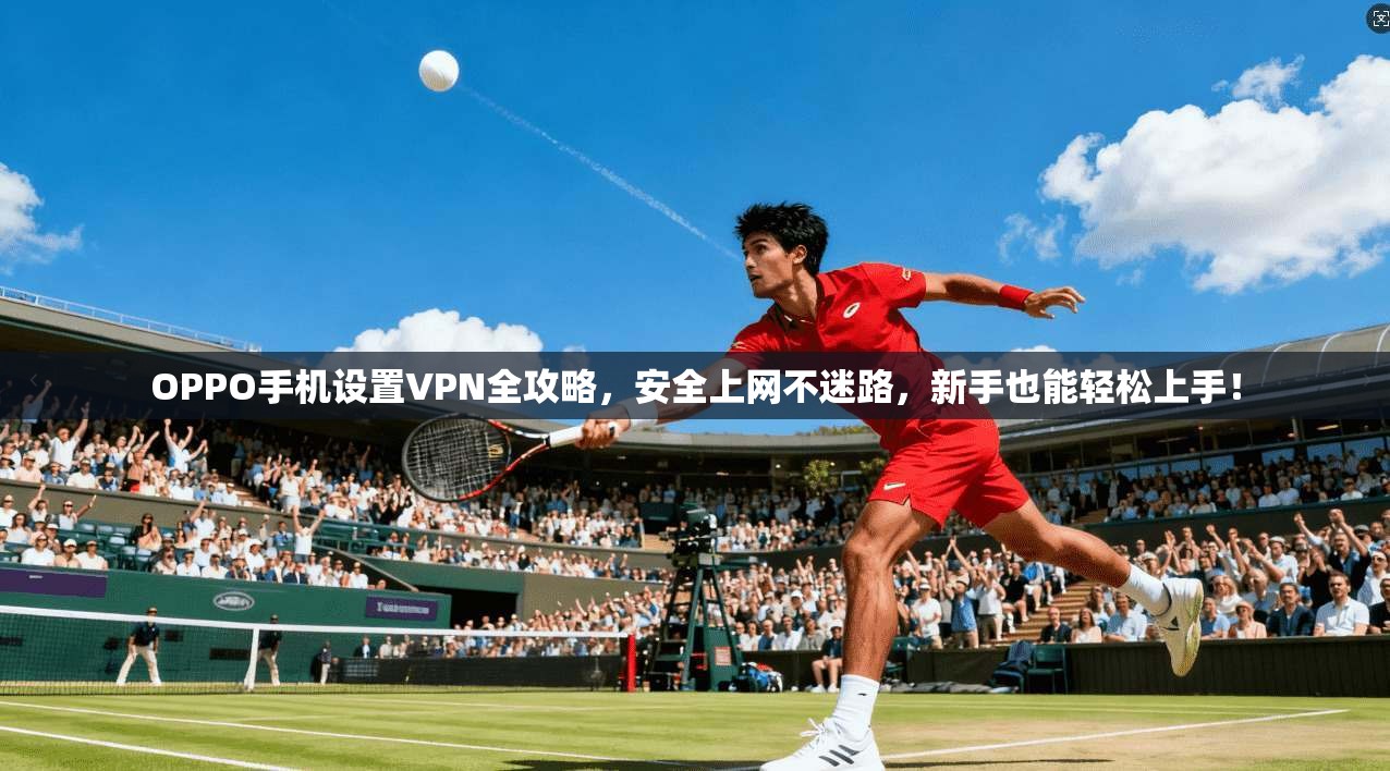 OPPO手机设置VPN全攻略，安全上网不迷路，新手也能轻松上手！