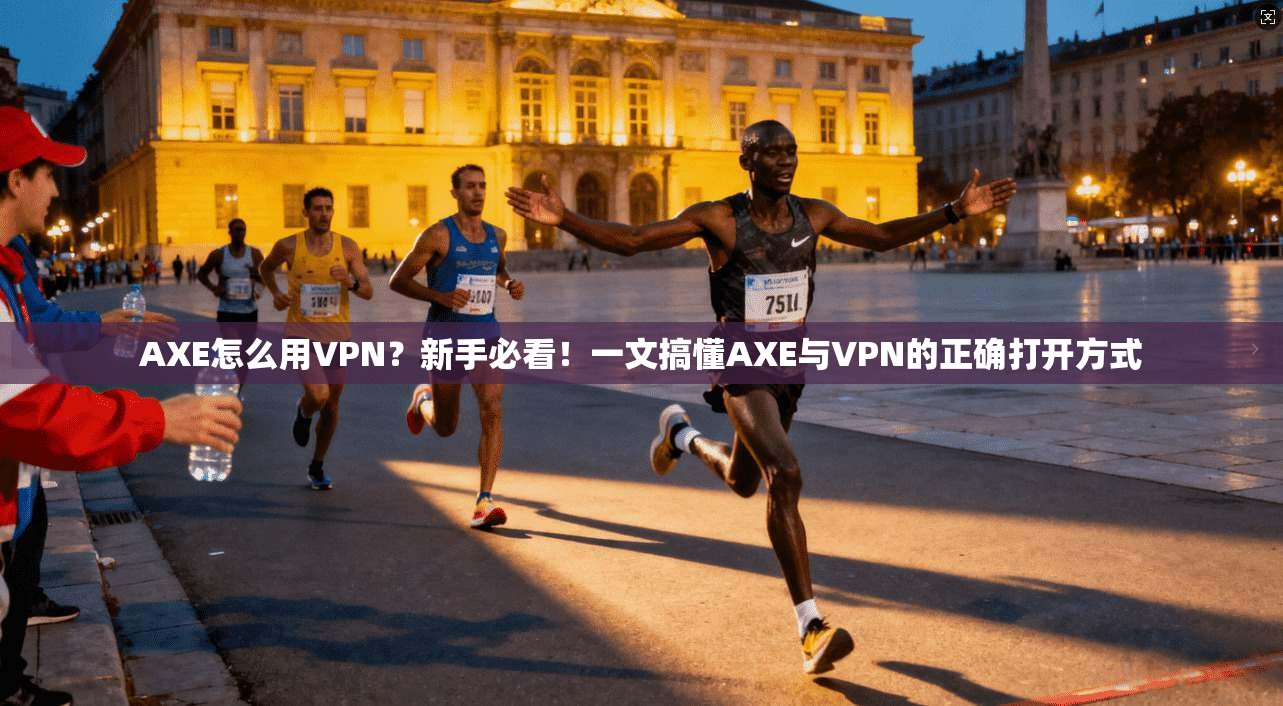 AXE怎么用VPN？新手必看！一文搞懂AXE与VPN的正确打开方式
