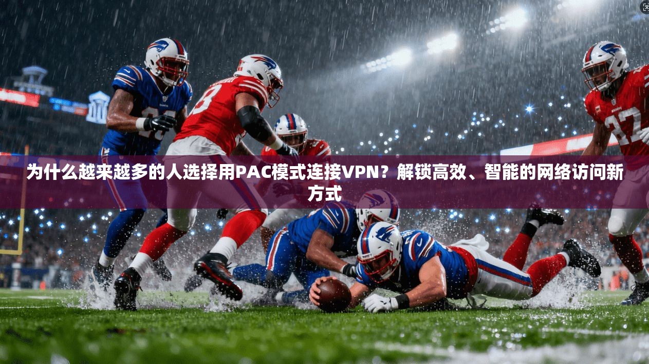为什么越来越多的人选择用PAC模式连接VPN？解锁高效、智能的网络访问新方式