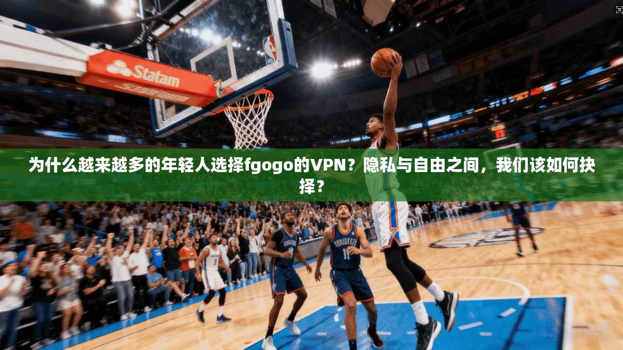 为什么越来越多的年轻人选择fgogo的VPN？隐私与自由之间，我们该如何抉择？
