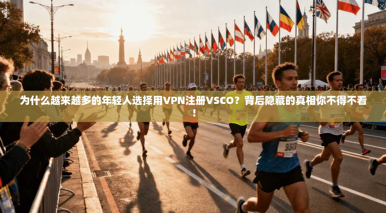 为什么越来越多的年轻人选择用VPN注册VSCO？背后隐藏的真相你不得不看！
