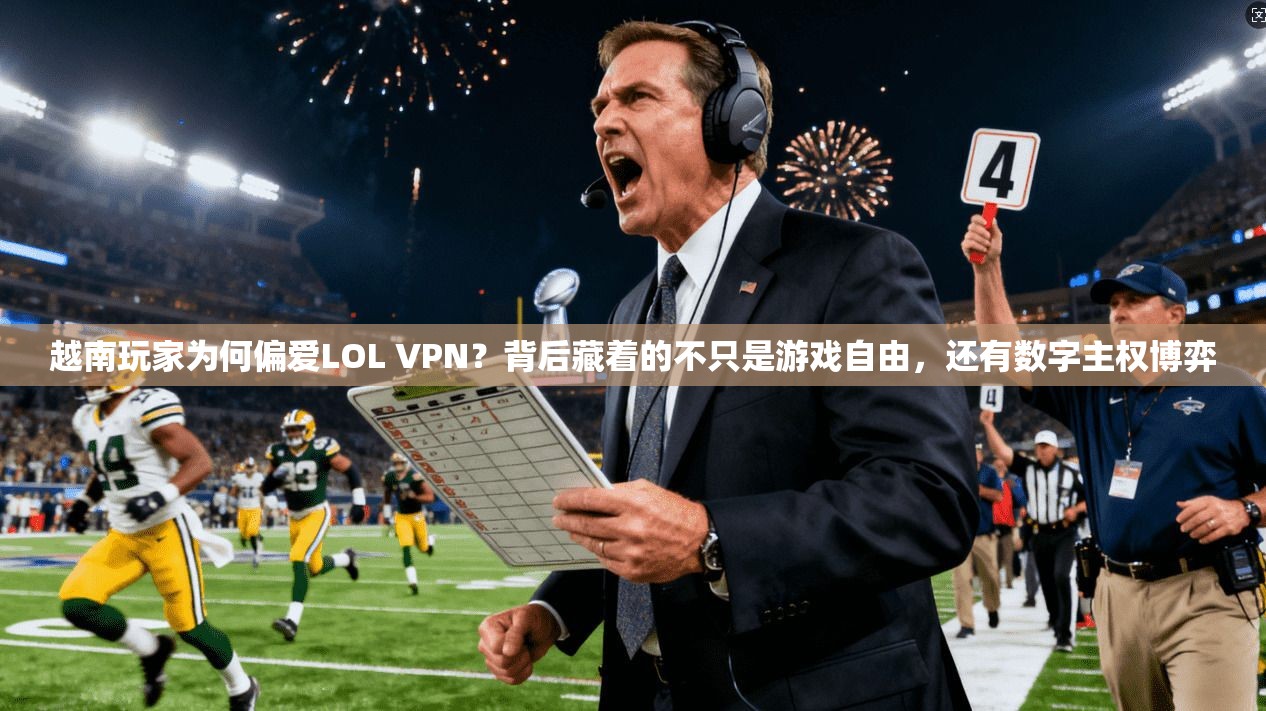 越南玩家为何偏爱LOL VPN？背后藏着的不只是游戏自由，还有数字主权博弈