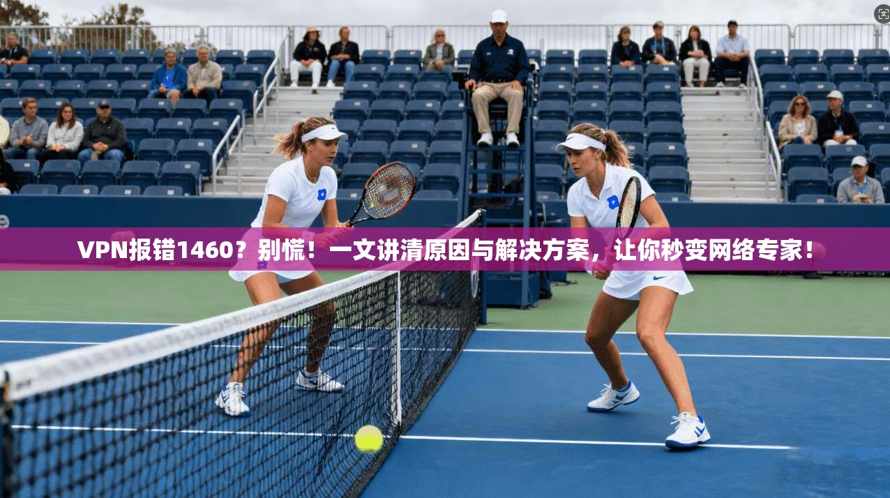 VPN报错1460？别慌！一文讲清原因与解决方案，让你秒变网络专家！