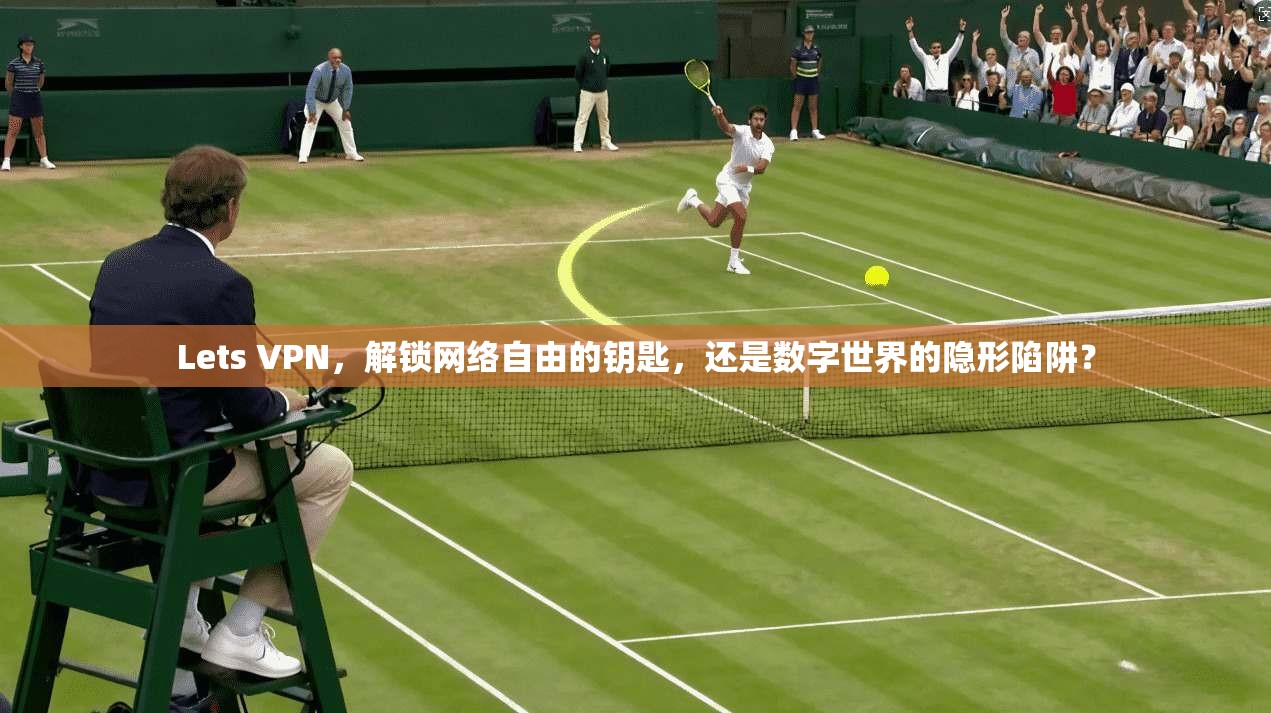 Lets VPN，解锁网络自由的钥匙，还是数字世界的隐形陷阱？