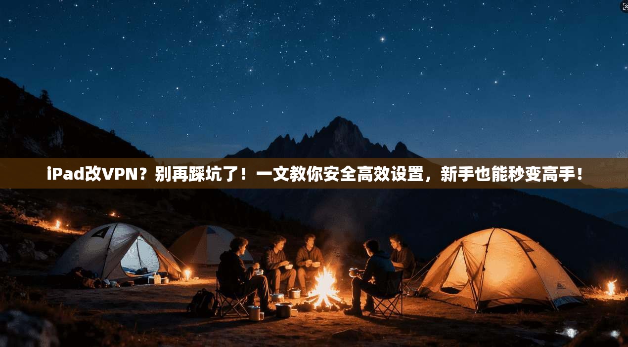 iPad改VPN？别再踩坑了！一文教你安全高效设置，新手也能秒变高手！