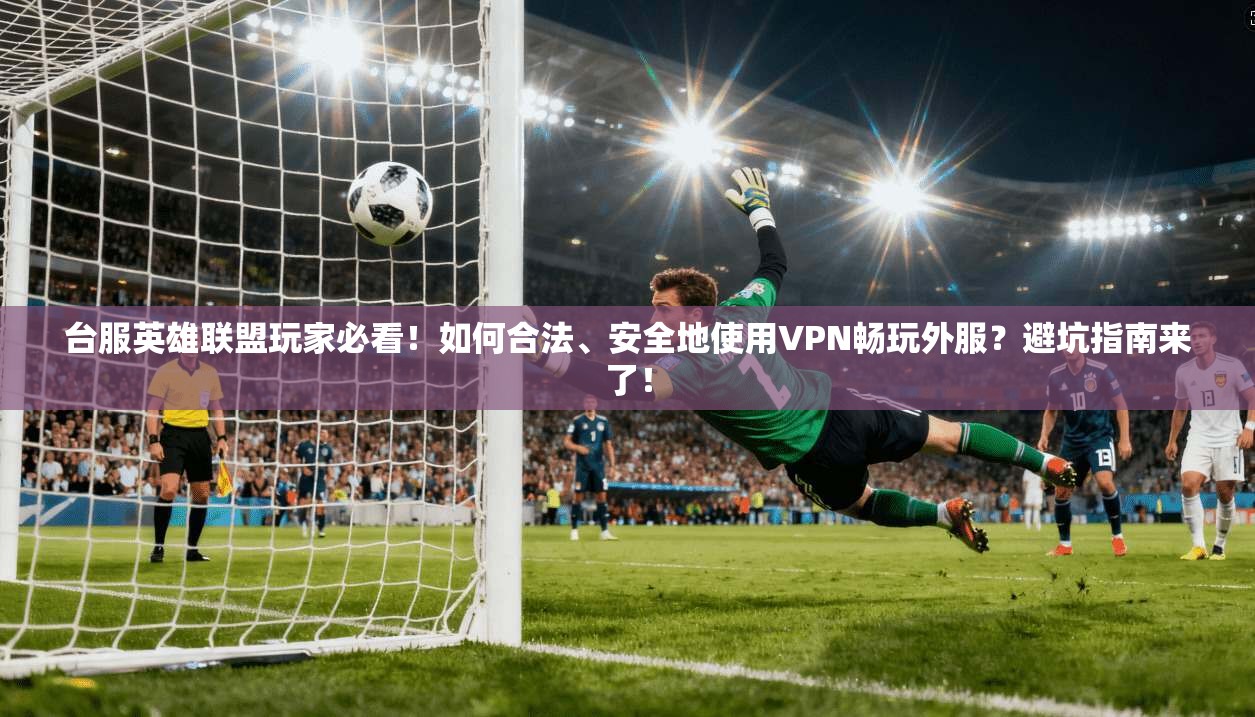 台服英雄联盟玩家必看！如何合法、安全地使用VPN畅玩外服？避坑指南来了！