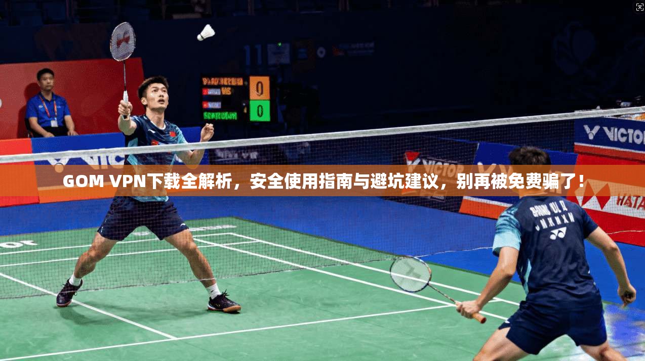 GOM VPN下载全解析，安全使用指南与避坑建议，别再被免费骗了！