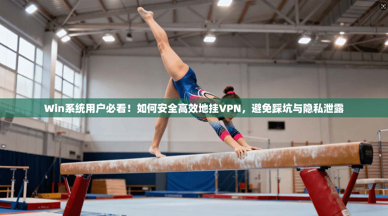 Win系统用户必看！如何安全高效地挂VPN，避免踩坑与隐私泄露