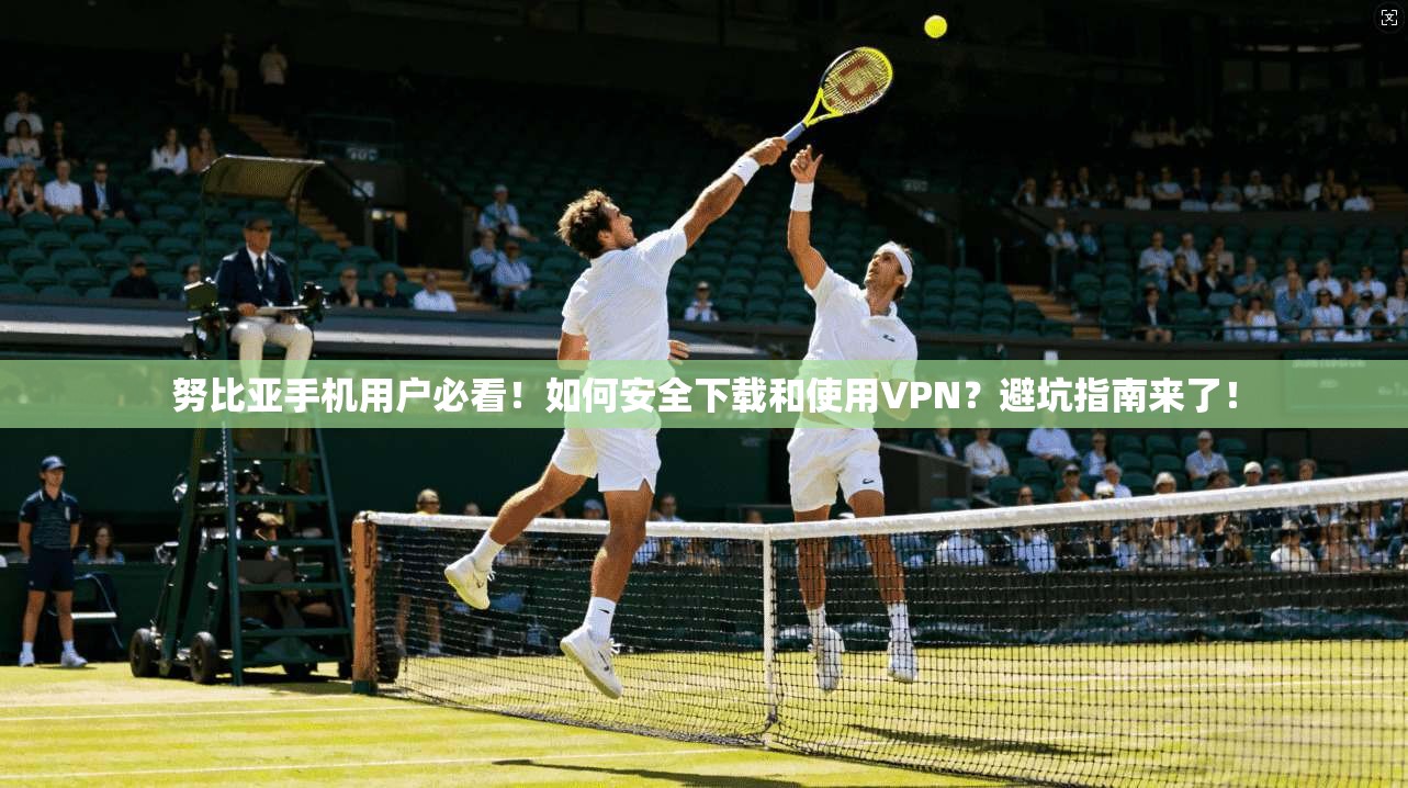 努比亚手机用户必看！如何安全下载和使用VPN？避坑指南来了！