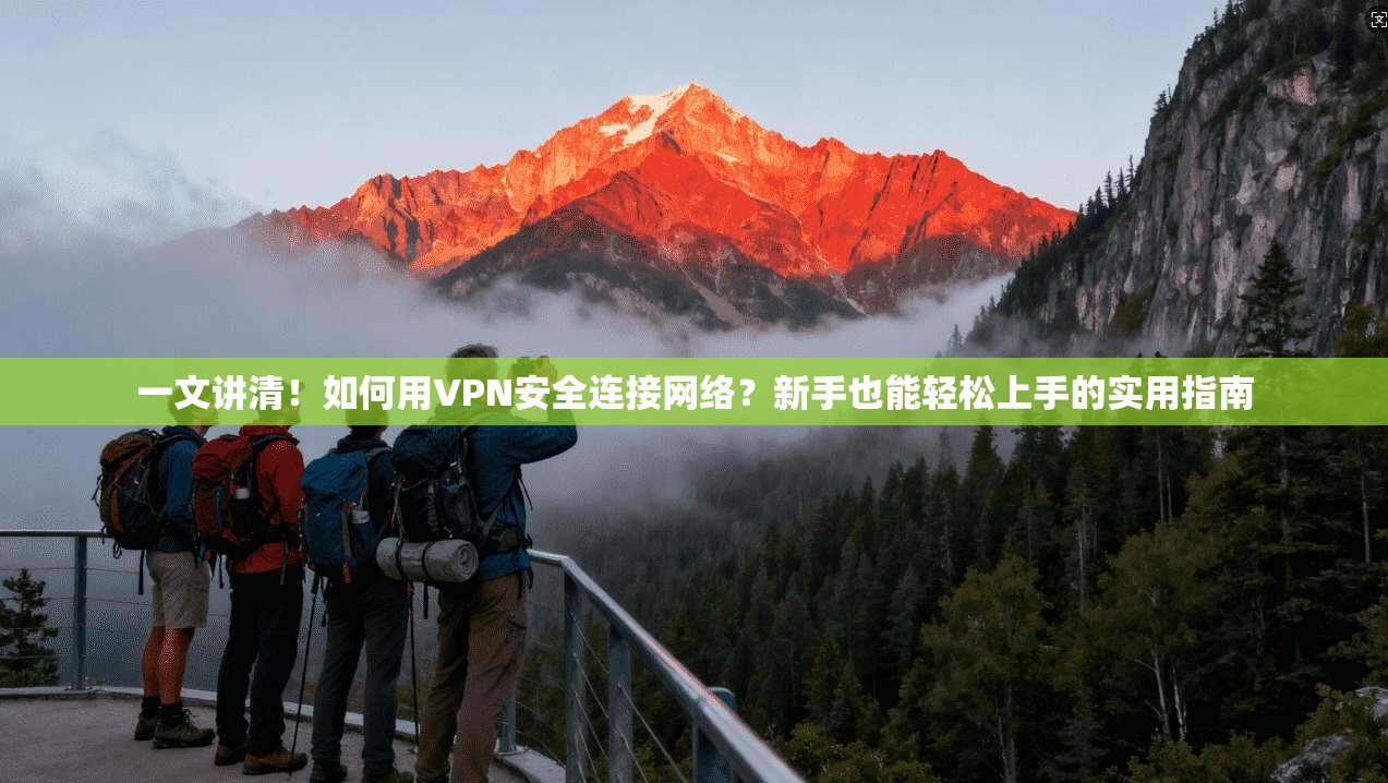 一文讲清！如何用VPN安全连接网络？新手也能轻松上手的实用指南